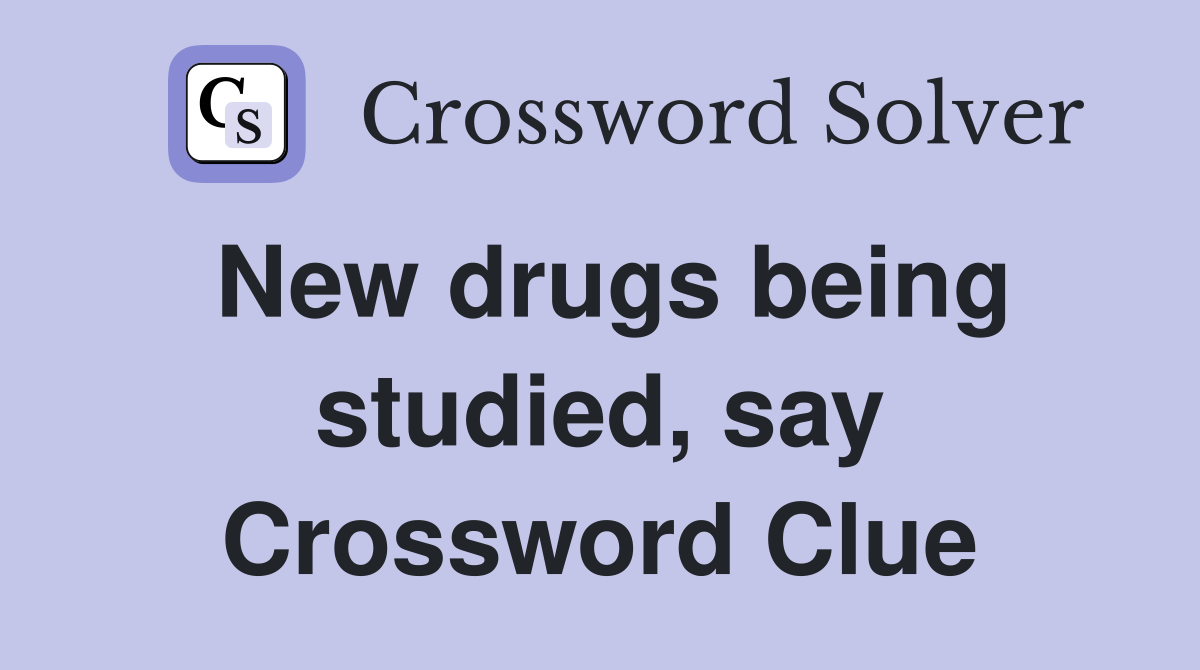 New drugs being studied, say Crossword Clue