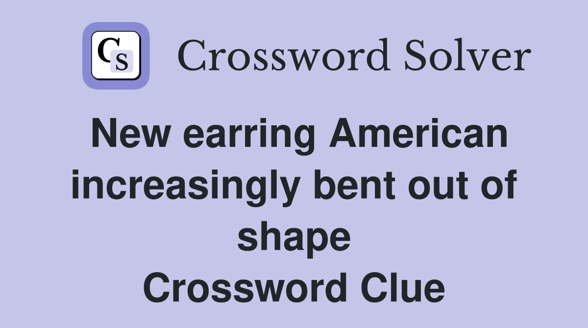 New earring American increasingly bent out of shape Crossword Clue