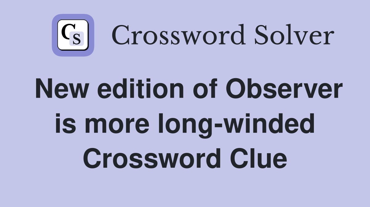 New edition of Observer is more long-winded Crossword Clue