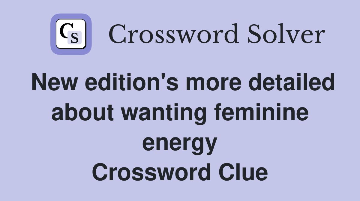 New edition's more detailed about wanting feminine energy Crossword Clue