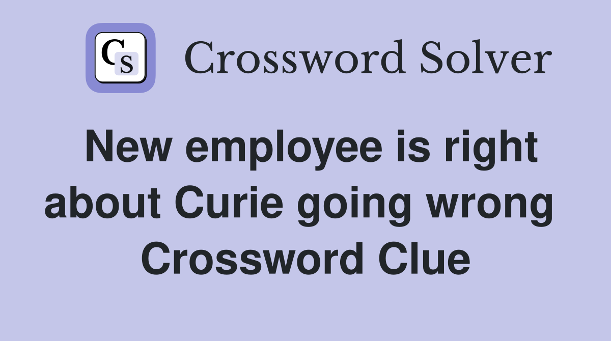New employee is right about Curie going wrong  Crossword Clue