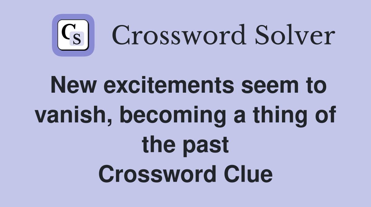 New excitements seem to vanish, becoming a thing of the past Crossword Clue