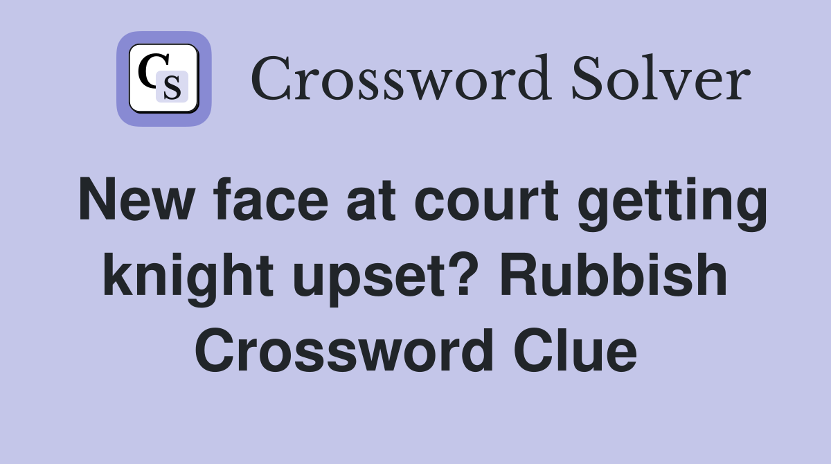 New face at court getting knight upset? Rubbish Crossword Clue