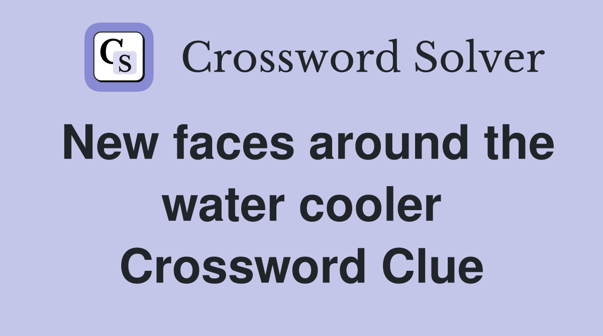 New faces around the water cooler Crossword Clue