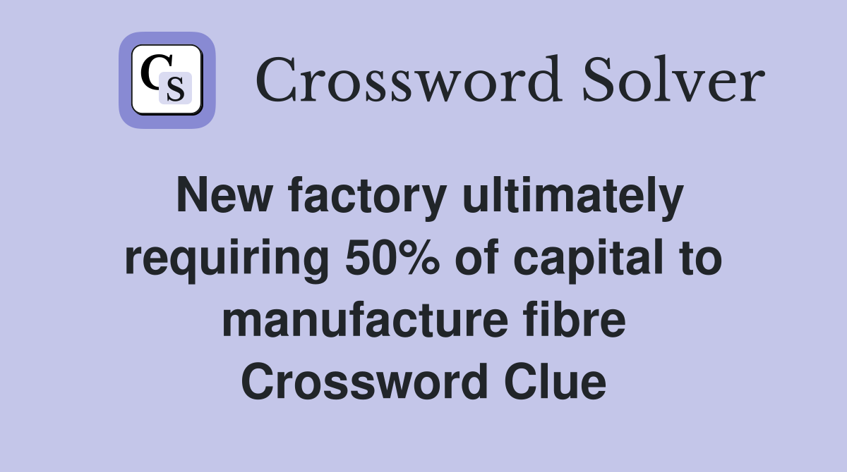 New factory ultimately requiring 50% of capital to manufacture fibre Crossword Clue