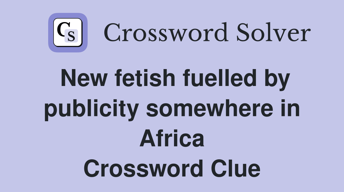 New fetish fuelled by publicity somewhere in Africa Crossword Clue