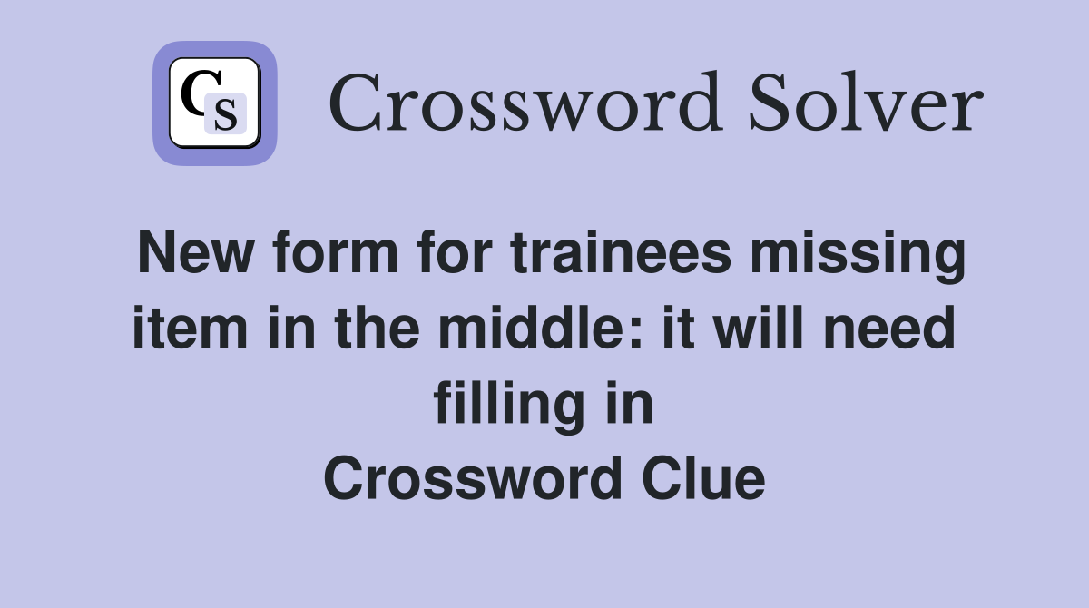 New form for trainees missing item in the middle: it will need filling in Crossword Clue
