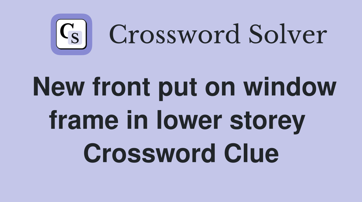 New front put on window frame in lower storey  Crossword Clue