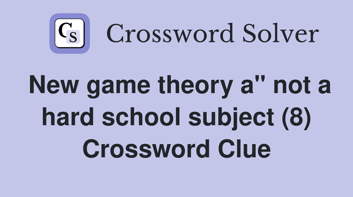 New game theory a" not a hard school subject (8) Crossword Clue