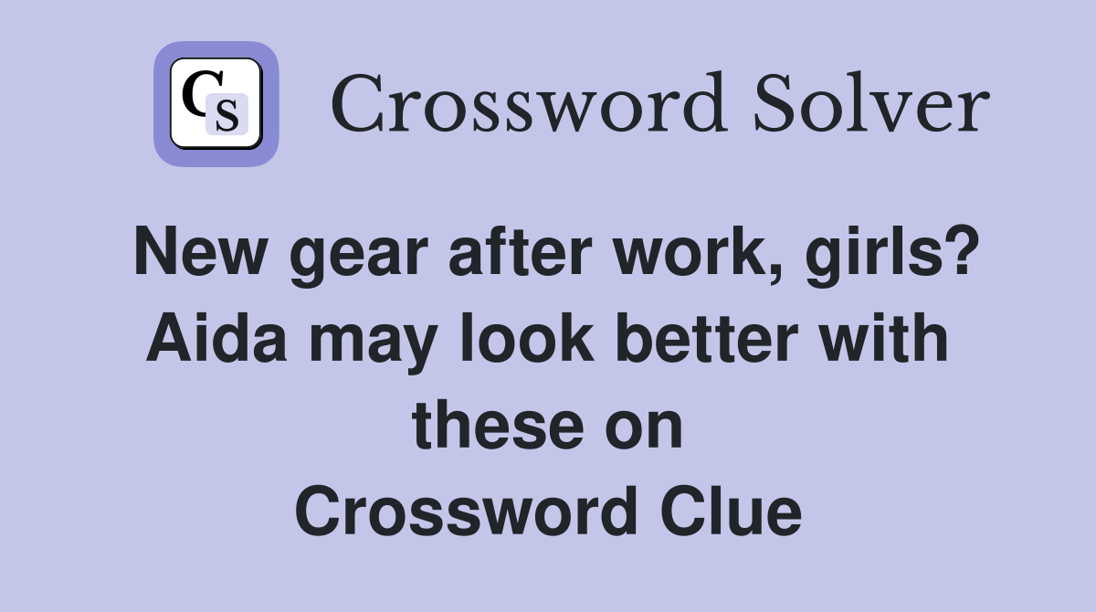 New gear after work, girls? Aida may look better with these on Crossword Clue