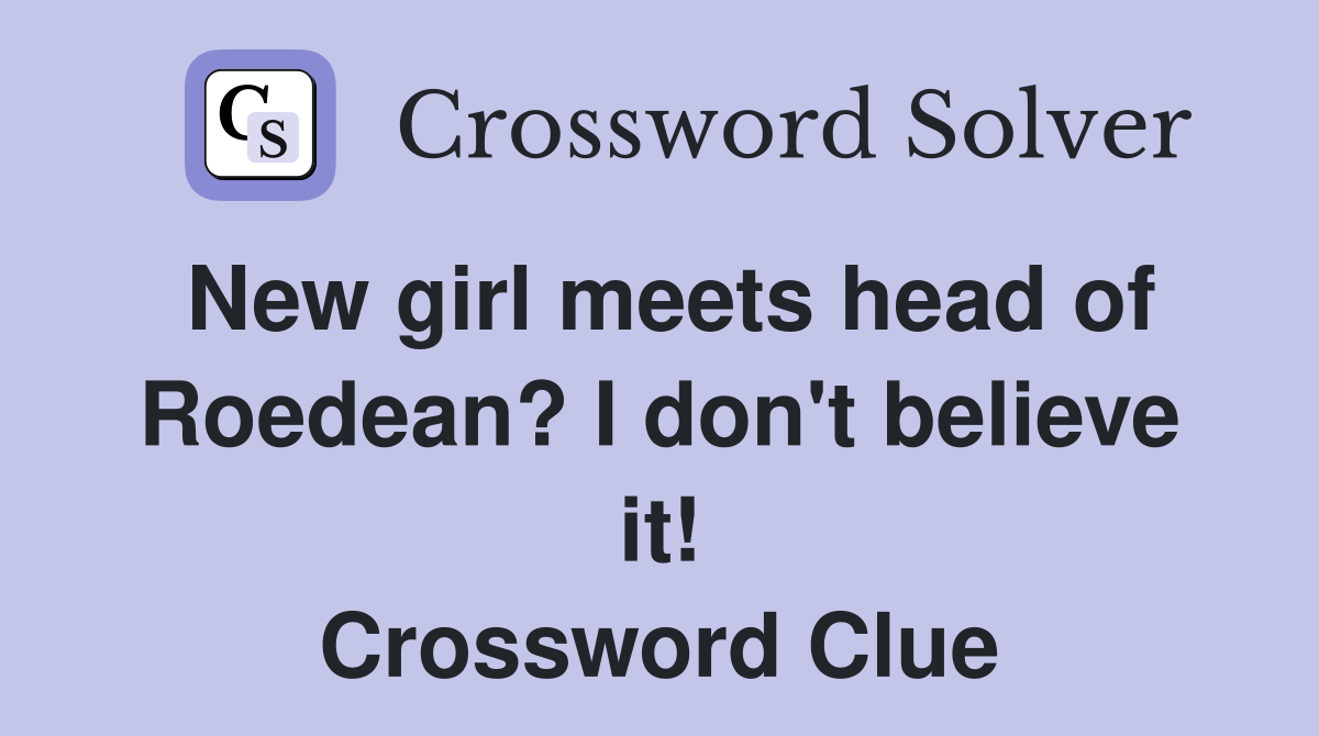 New girl meets head of Roedean? I don't believe it! Crossword Clue