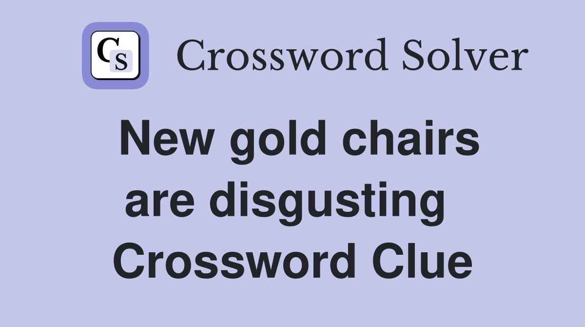 New gold chairs are disgusting  Crossword Clue