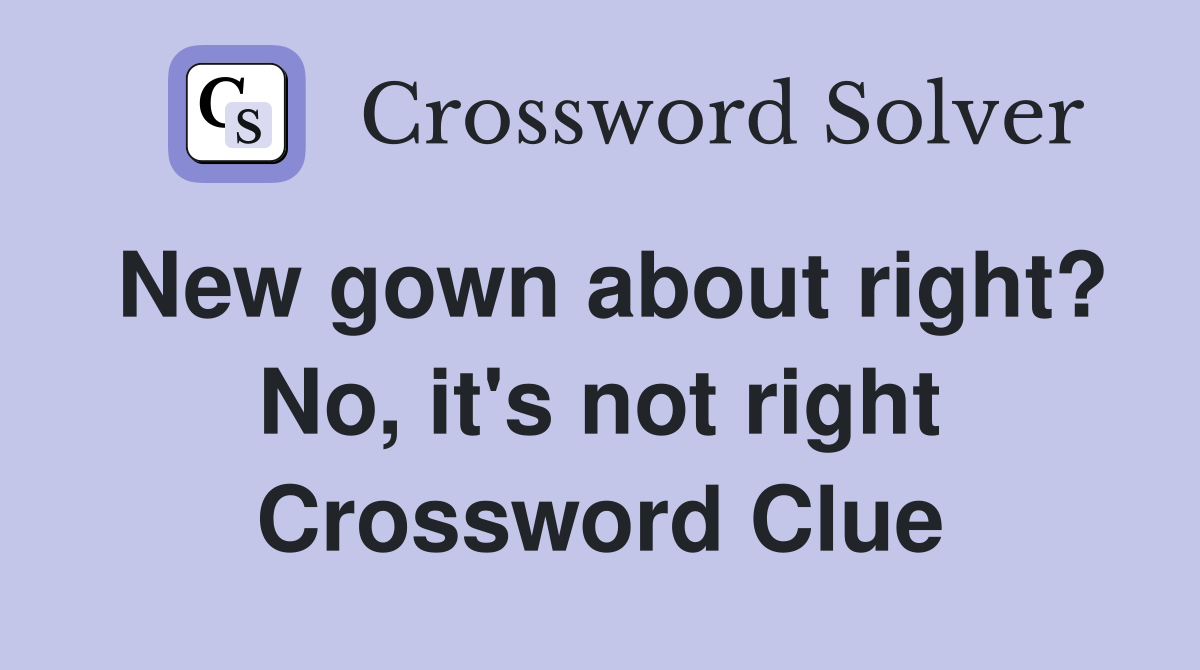 New gown about right? No, it's not right Crossword Clue