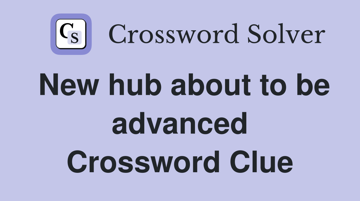 New hub about to be advanced Crossword Clue