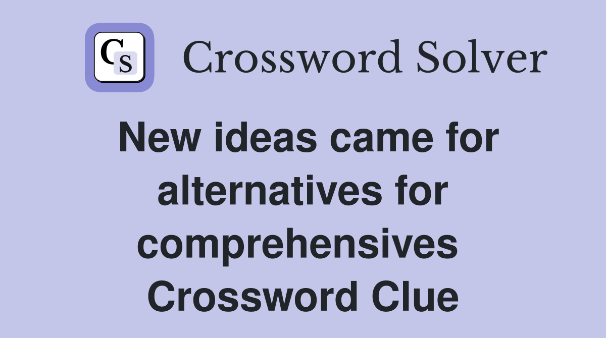 New ideas came for alternatives for comprehensives  Crossword Clue