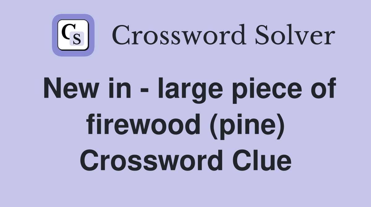 New in - large piece of firewood (pine) Crossword Clue