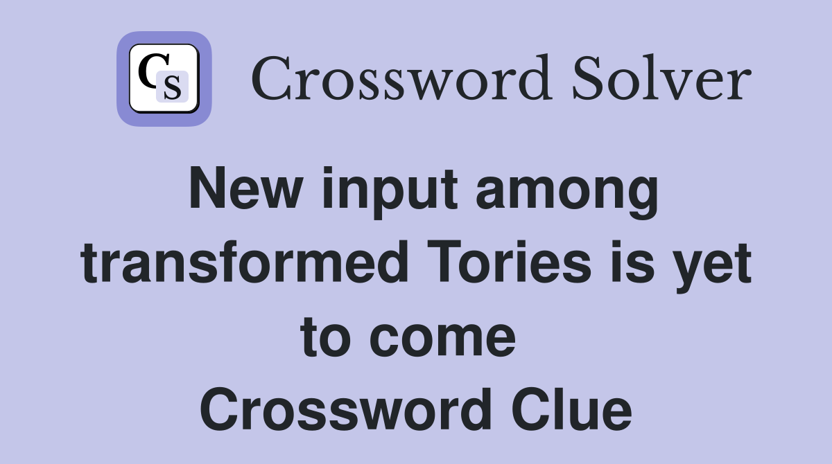New input among transformed Tories is yet to come  Crossword Clue
