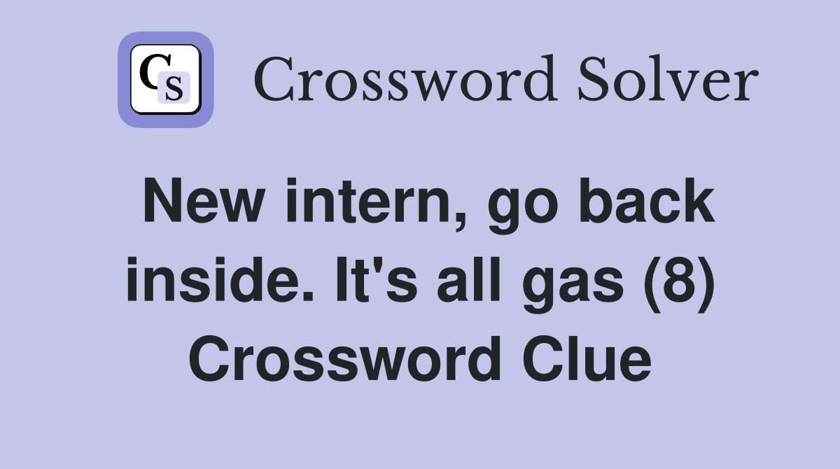 New intern, go back inside. It's all gas (8) Crossword Clue