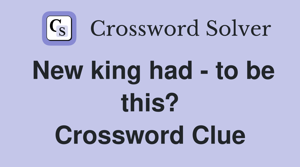 New king had - to be this? Crossword Clue