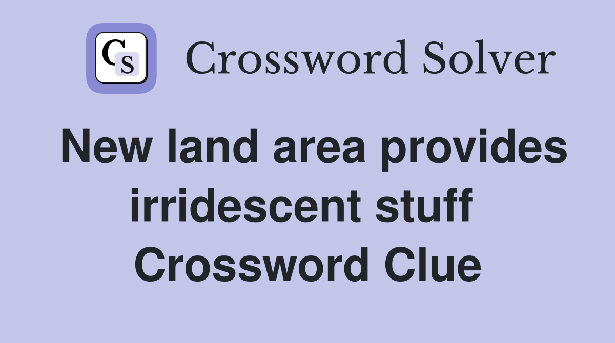 New land area provides irridescent stuff  Crossword Clue