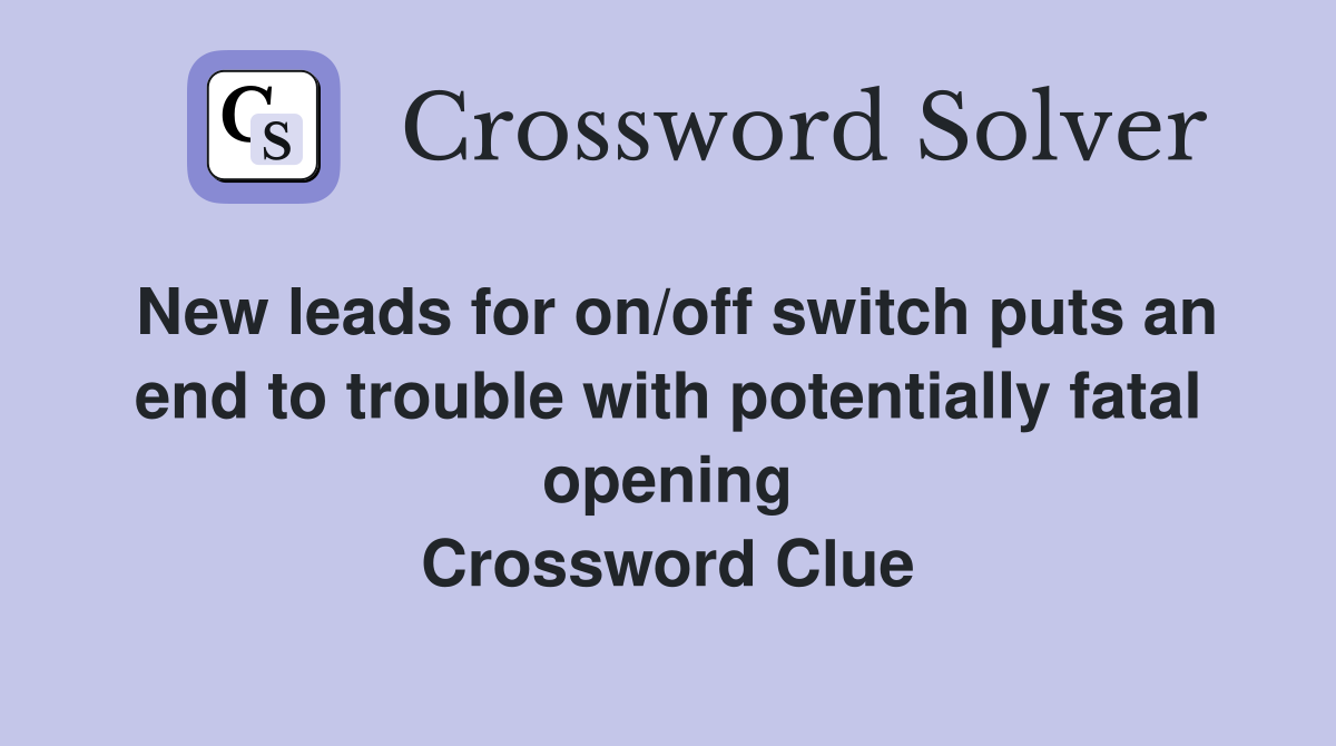 New leads for on/off switch puts an end to trouble with potentially fatal opening Crossword Clue