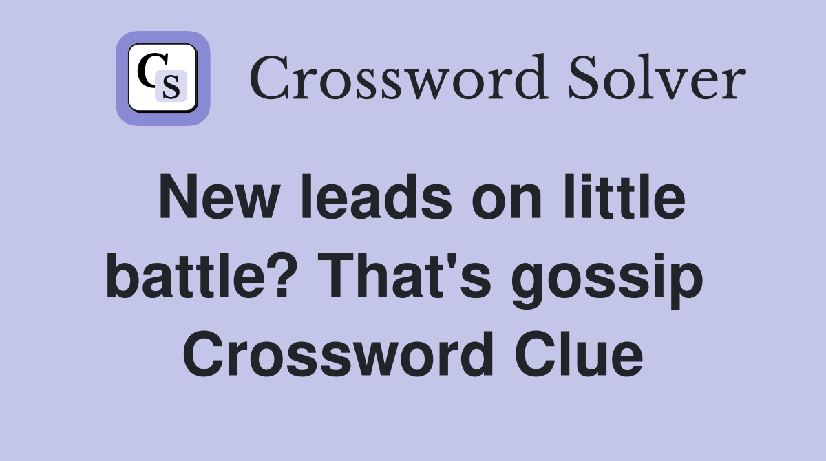 New leads on little battle? That's gossip  Crossword Clue