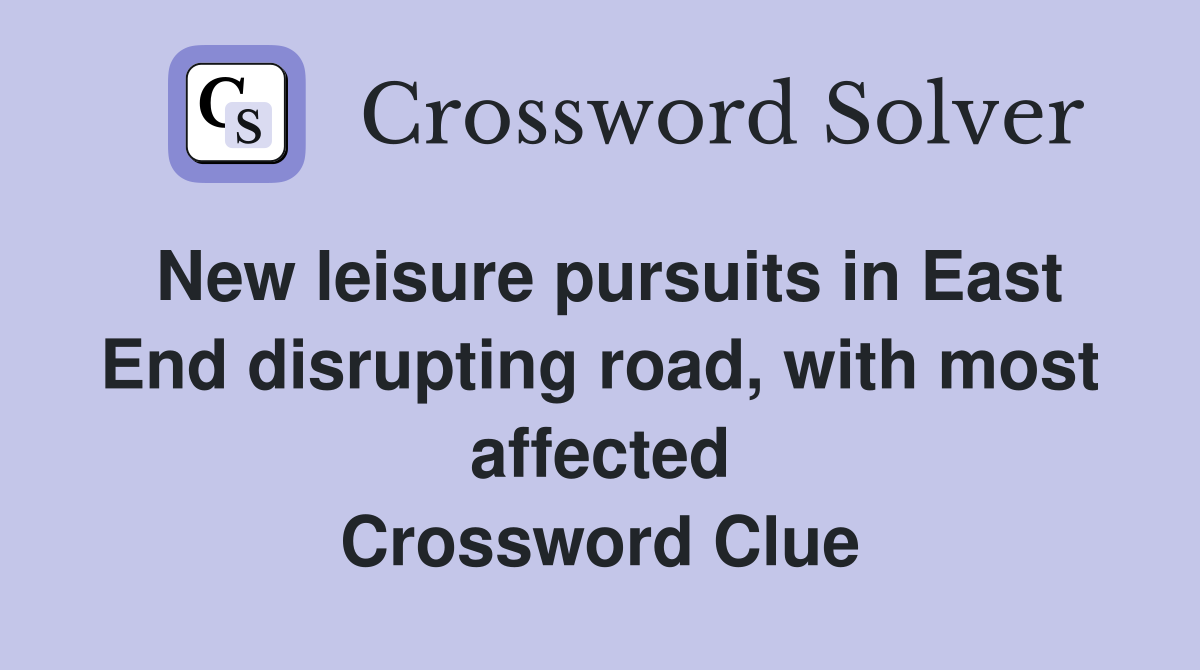 New leisure pursuits in East End disrupting road, with most affected Crossword Clue