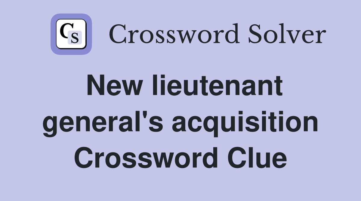 New lieutenant general's acquisition Crossword Clue