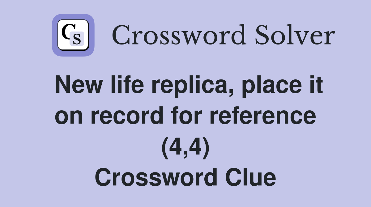 New life replica, place it on record for reference (4,4) Crossword Clue