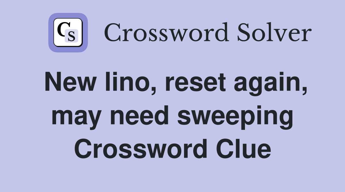New lino, reset again, may need sweeping Crossword Clue