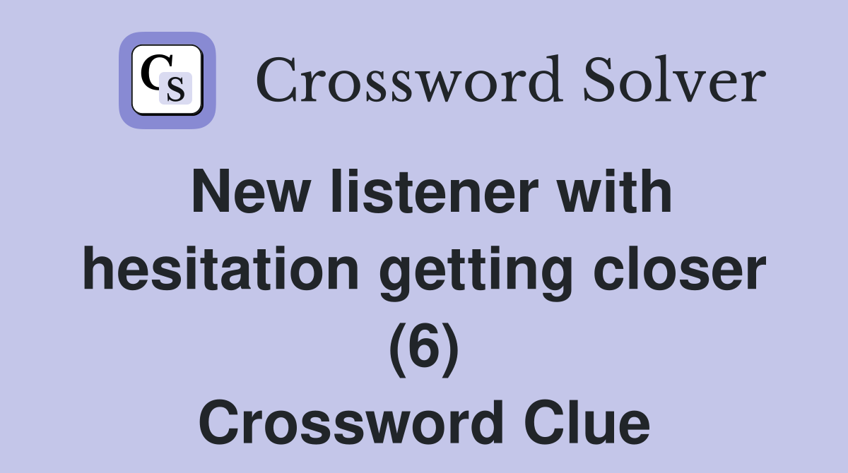 New listener with hesitation getting closer (6) Crossword Clue