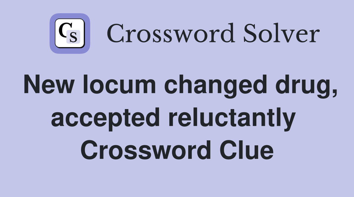 New locum changed drug, accepted reluctantly  Crossword Clue