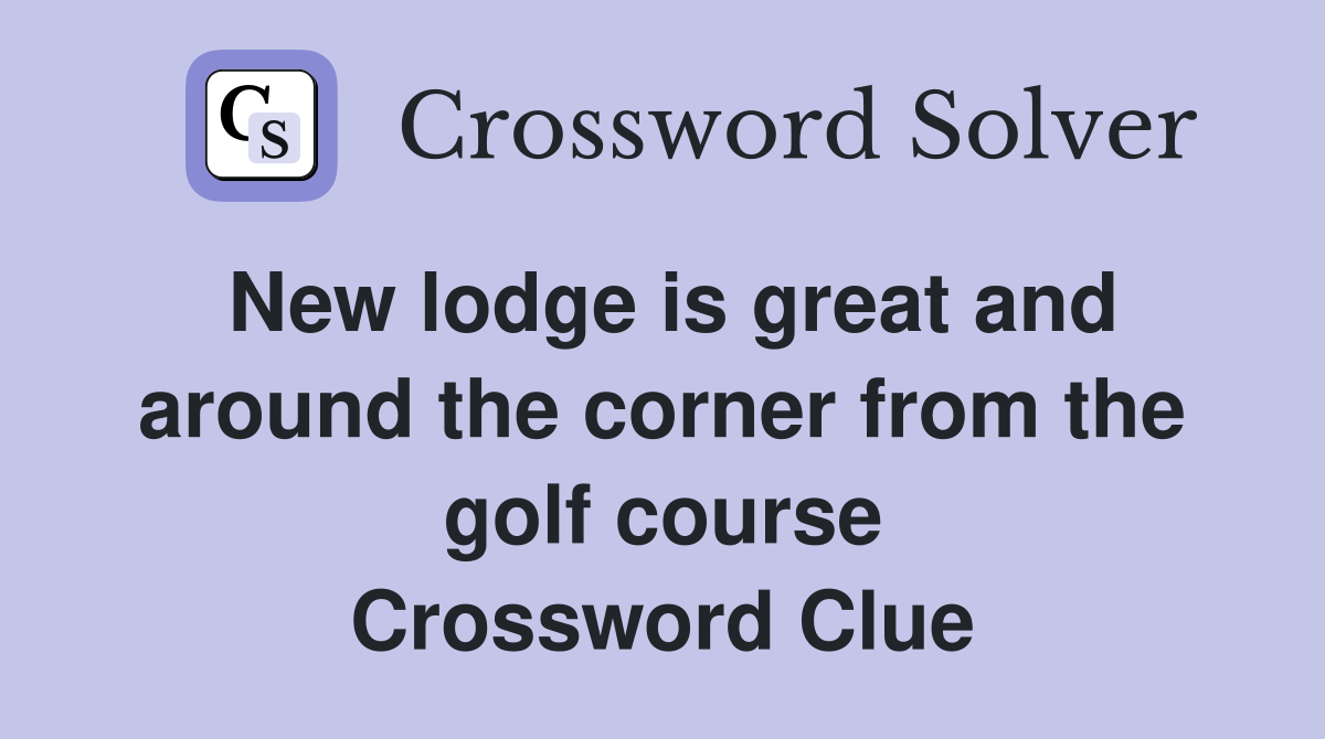 New lodge is great and around the corner from the golf course Crossword Clue