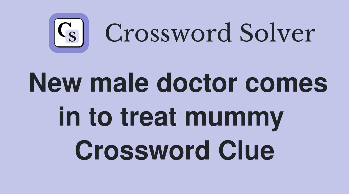 New male doctor comes in to treat mummy  Crossword Clue