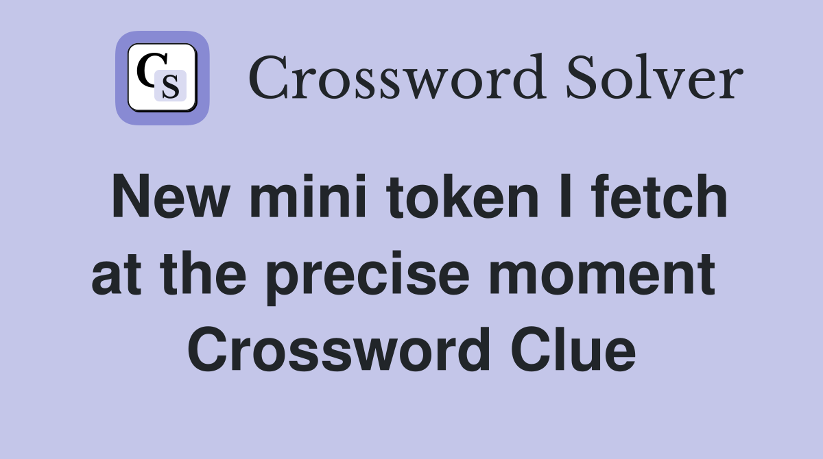New mini token I fetch at the precise moment  Crossword Clue