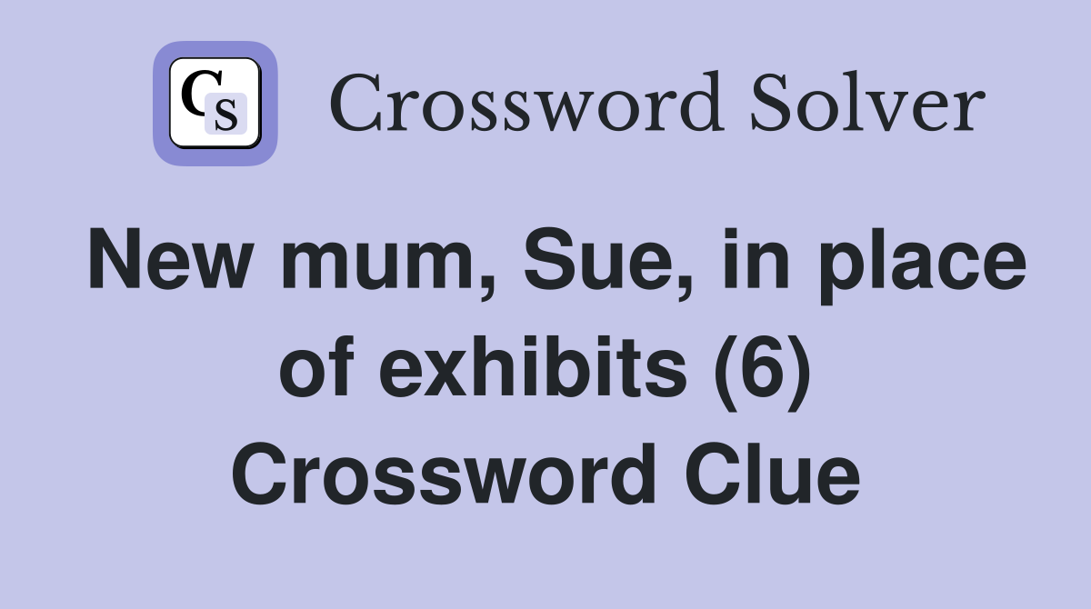 New mum, Sue, in place of exhibits (6) Crossword Clue
