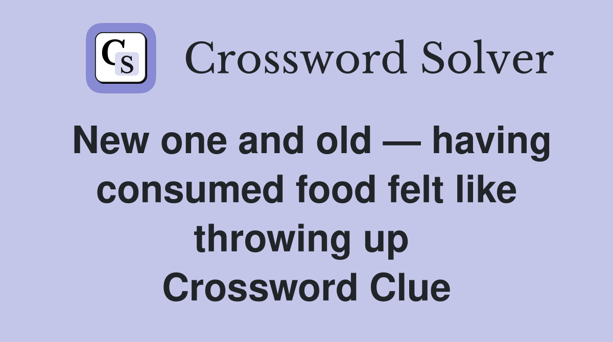 New one and old — having consumed food felt like throwing up  Crossword Clue