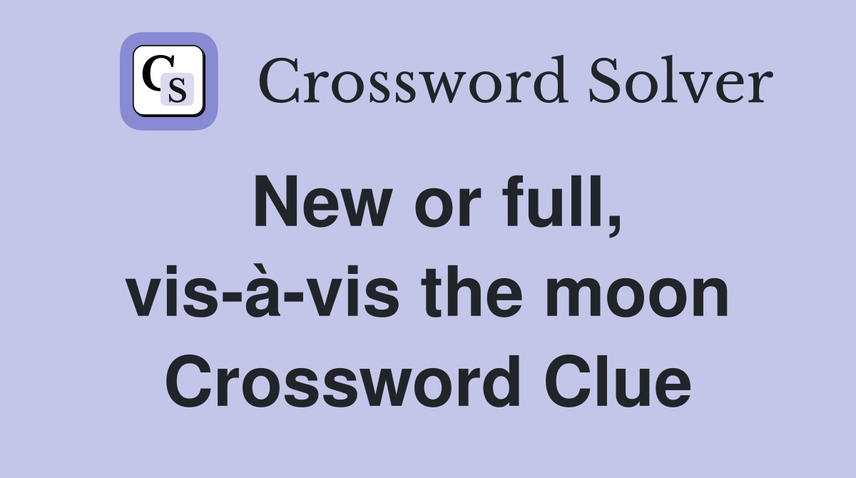 New or full, vis-à-vis the moon Crossword Clue