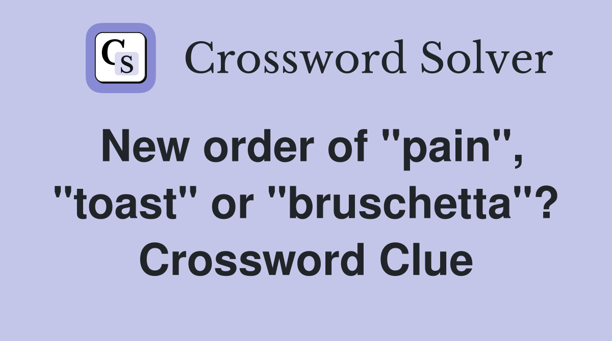 New order of "pain", "toast" or "bruschetta"? Crossword Clue