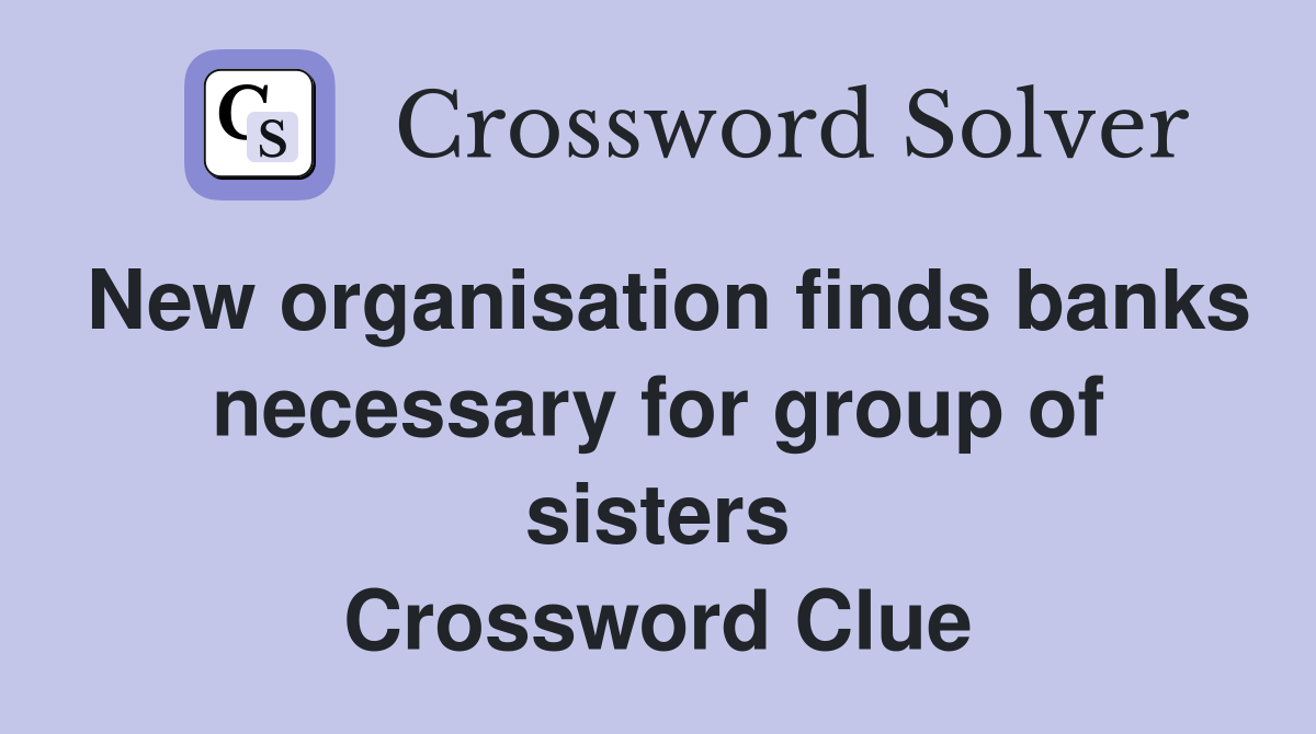 New organisation finds banks necessary for group of sisters Crossword Clue