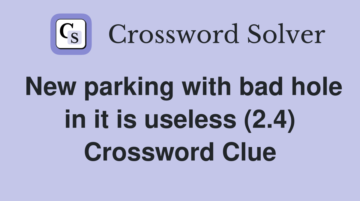 New parking with bad hole in it is useless (2.4) Crossword Clue
