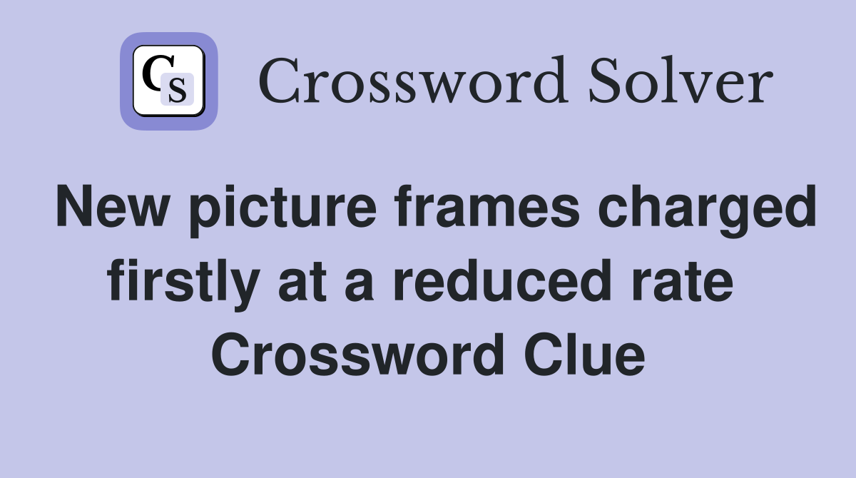 New picture frames charged firstly at a reduced rate  Crossword Clue