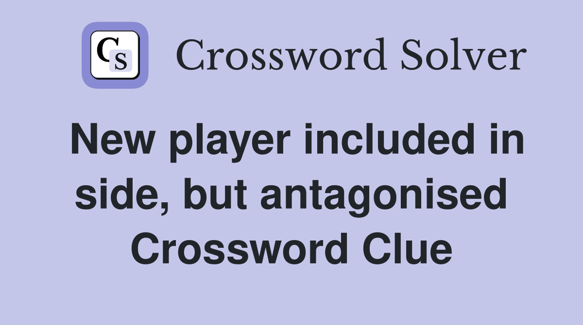 New player included in side, but antagonised Crossword Clue