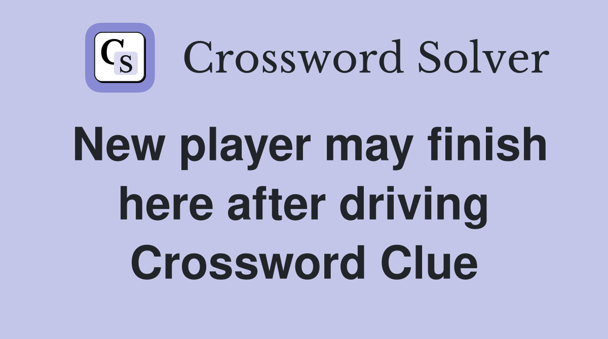 New player may finish here after driving Crossword Clue