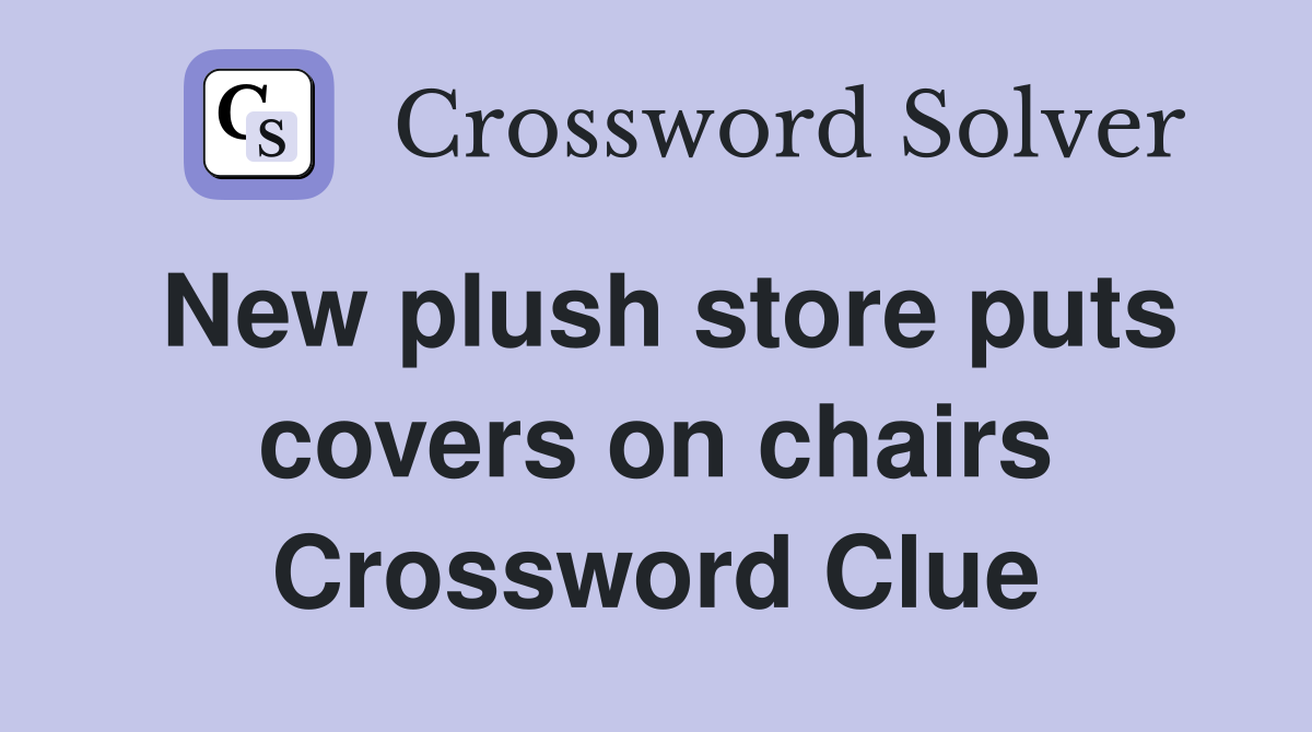 New plush store puts covers on chairs Crossword Clue