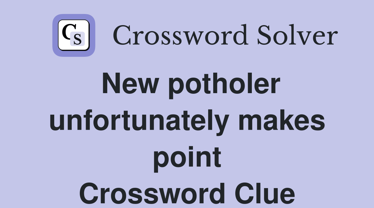 New potholer unfortunately makes point Crossword Clue