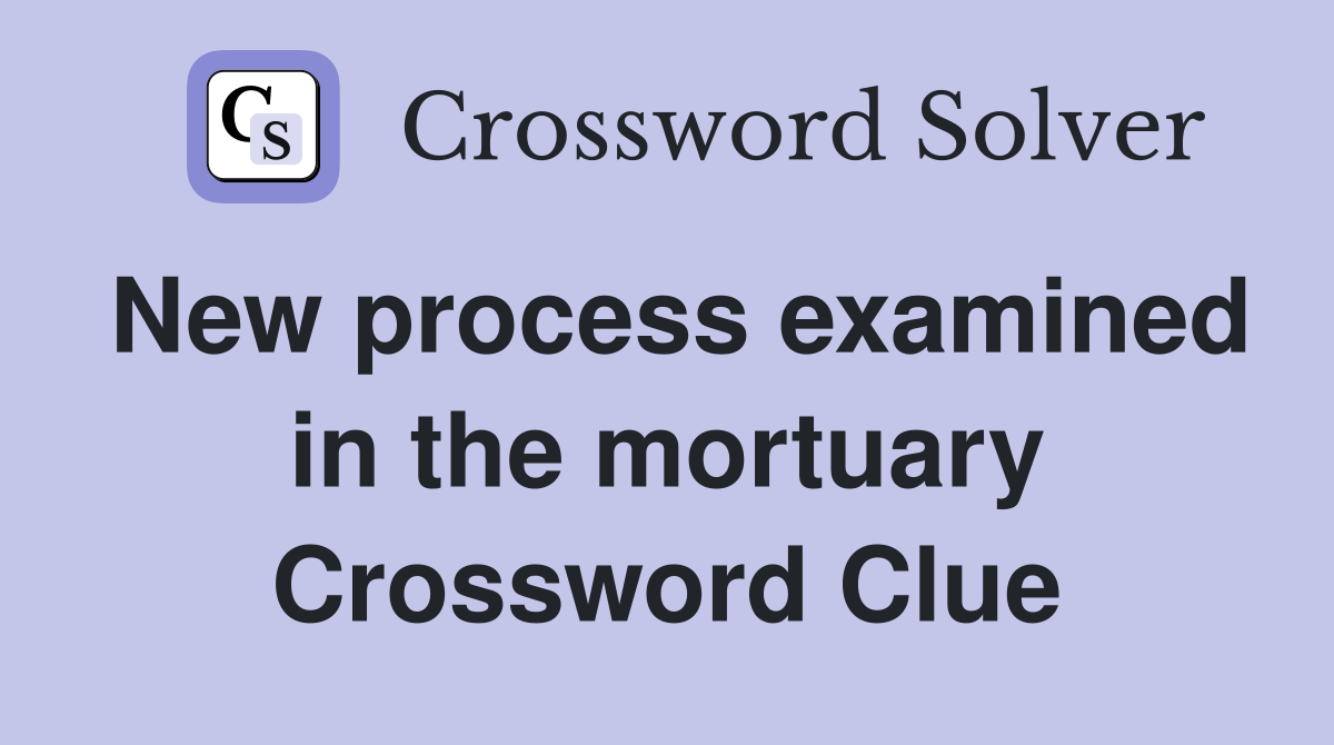 New process examined in the mortuary Crossword Clue