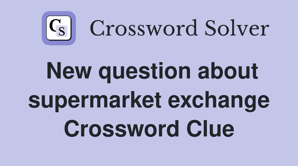 New question about supermarket exchange Crossword Clue