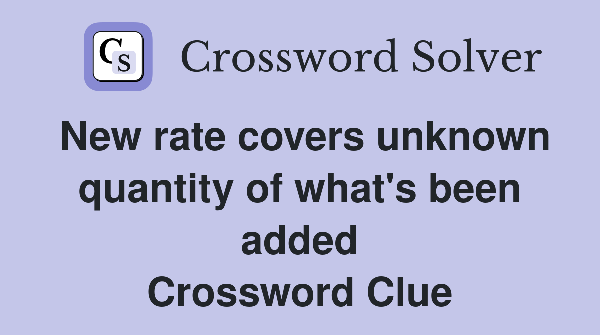 New rate covers unknown quantity of what's been added Crossword Clue