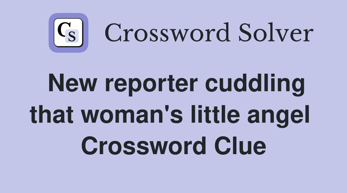 New reporter cuddling that woman's little angel  Crossword Clue